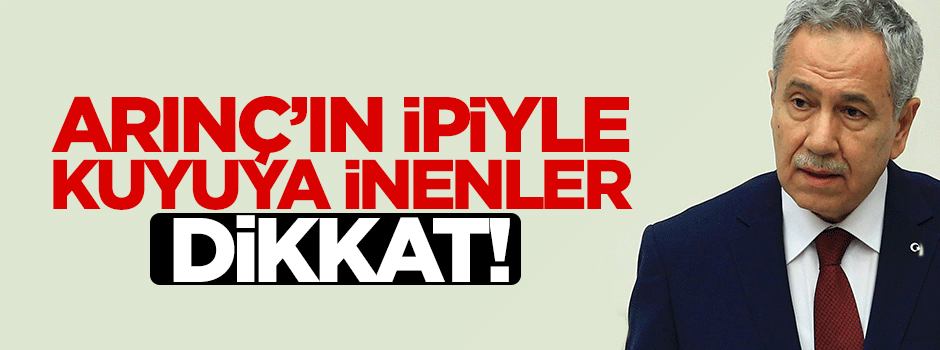 Arınç'ın ipiyle kuyuya inenler; dikkat!..