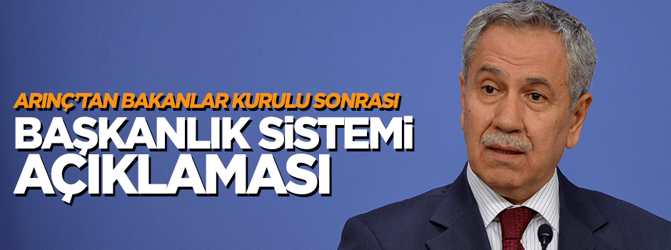 Arınç'tan Bakanlar Kurulu sonrası Başkanlık Sistemi açıklaması