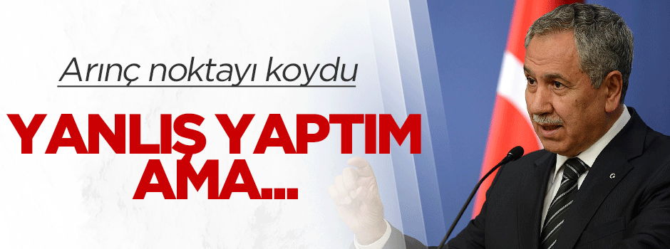 Arınç'tan tartışmayı noktalayan açıklama: Yanlış yaptım