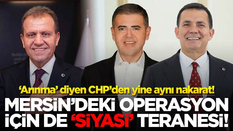 ‘Arınma’ diyen CHP’den yine aynı nakarat! Mersin’deki operasyon için de ‘siyasi’ teranesi!