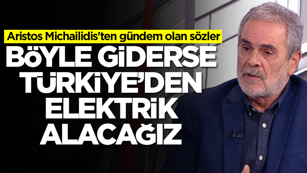 Aristos Michailidis'ten gündem olan sözler: Bir şeyi yapamadık, böyle giderse Türkiye'den elektrik alacağız