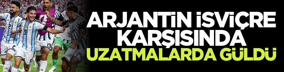 Arjantin İsviçre karşısında uzatmalarda güldü