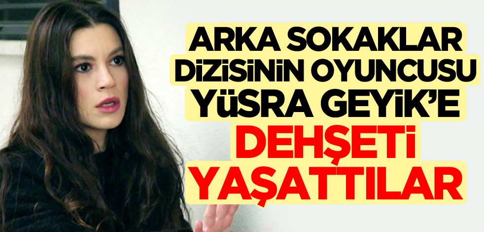 Arka Sokaklar dizisinin oyuncusu Yüsra Geyik'e dehşeti yaşattılar