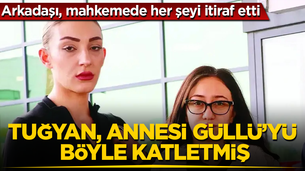 Arkadaşı, mahkemede her şeyi itiraf etti! Tuğyan, annesi Güllü’yü böyle katletmiş