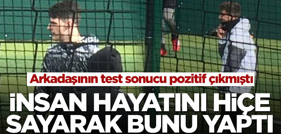 Arkadaşının test sonucu pozitif çıkmıştı! İnsan hayatını hiçe sayarak bunu yaptı