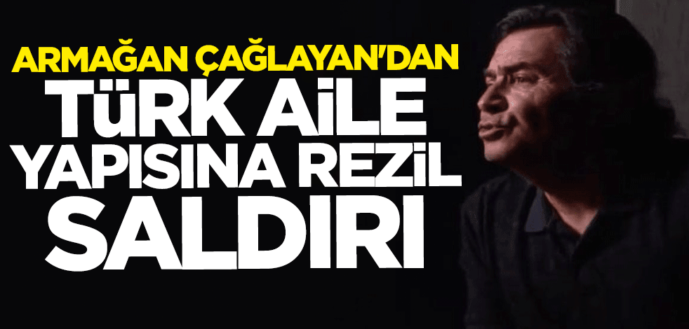 Armağan Çağlayan’dan Türk aile yapısına rezil saldırı