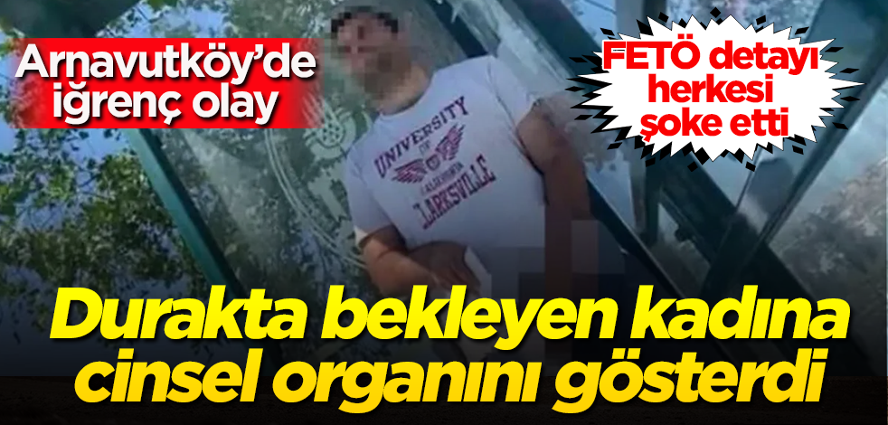 Arnavutköy'de iğrenç olay! Durakta bekleyen kadına cinsel organını gösterdi! FETÖ detayı herkesi şoke etti