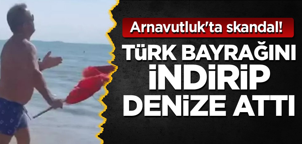 Arnavutluk'ta skandal! Türk bayrağını indirip denize attı