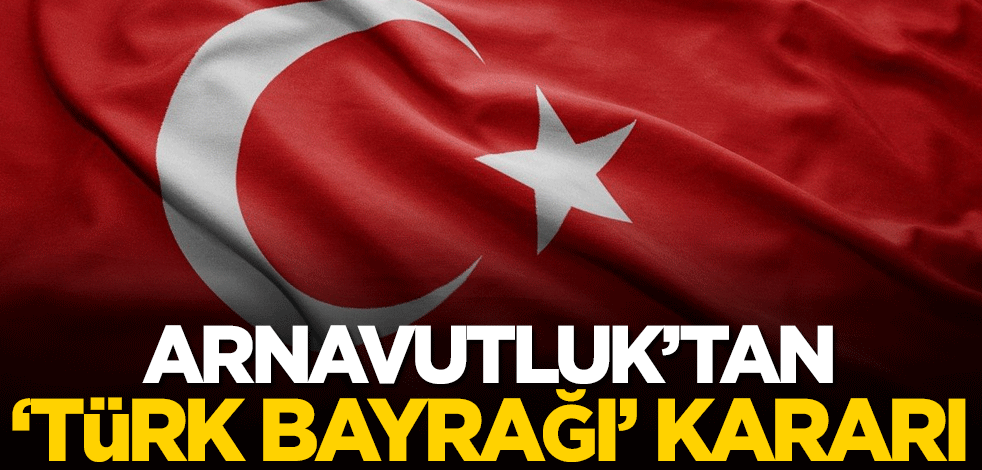 Arnavutluk'tan 'Türk bayrağı' kararı: 2 yıl hapis cezası verildi