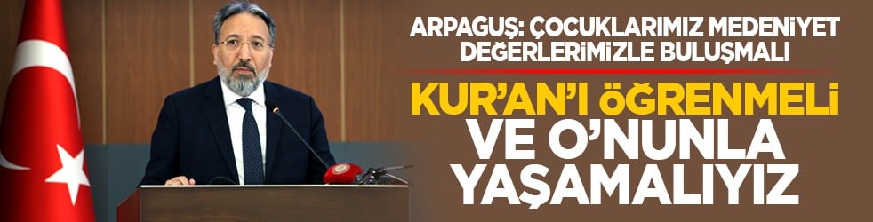 Arpaguş: Çocuklarımız medeniyet değerlerimizle buluşmalı: Kur’an’ı öğrenmeli ve O’nunla yaşamalıyız