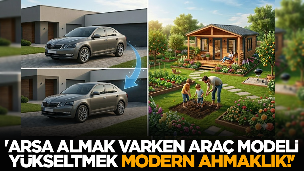 'Arsa almak varken araç modeli yükseltmek modern ahmaklık!'