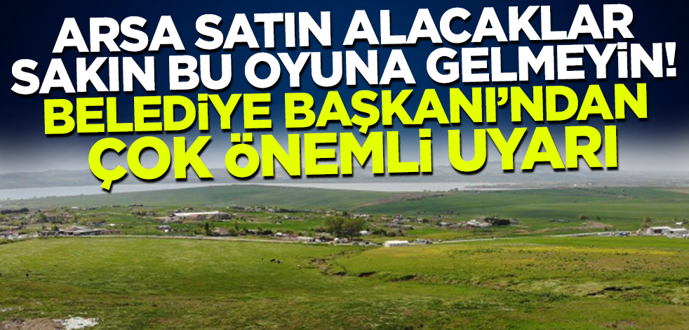 Arsa satın almak isteyenler sakın bu oyuna gelmeyin! Belediye Başkanı'ndan çok önemli uyarı