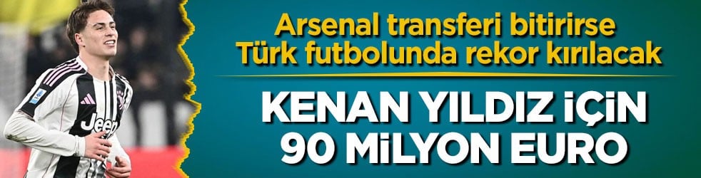 Arsenal transferi bitirirse Türk futbolunda rekor kırılacak! Kenan Yıldız için 90 milyon euro