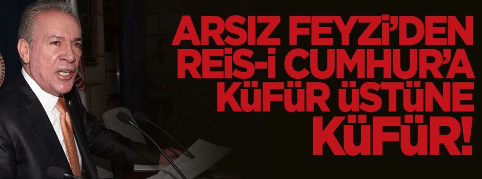 Arsız Feyzi'den Cumhurbaşkanı'na küfür üstüne küfür!