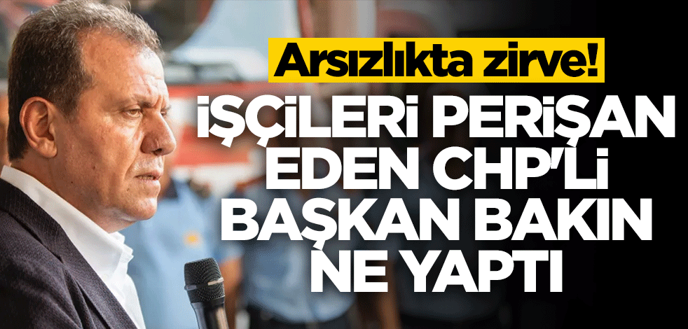 Arsızlıkta zirve! İşçileri perişan eden CHP'li başkan bakın ne yaptı