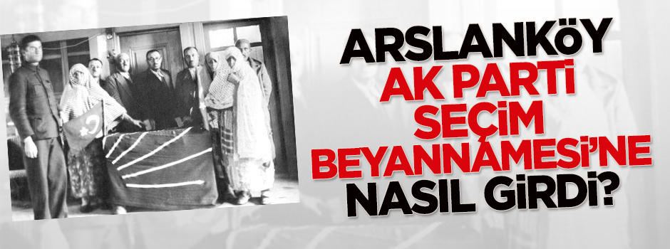 Arslanköy'ün AK Parti Seçim Beyannamesi'ne giriş hikayesi