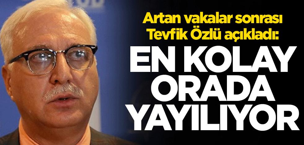 Artan vakalar sonrası Bilim Kurulu Üyesi Tevfik Özlü açıkladı: En kolay orada yayılıyor