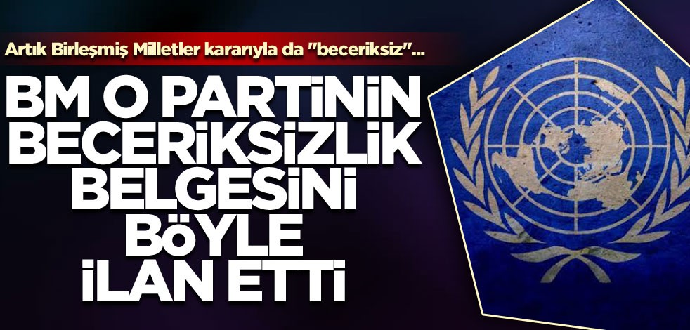 Artık Birleşmiş Milletler kararıyla da "beceriksiz"... BM, o partinin beceriksizlik belgesini böyle ilan etti