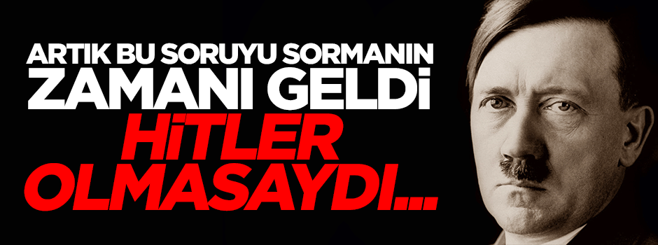 Artık bu soruyu sorma zamanı geldi! Hitler olmasaydı...