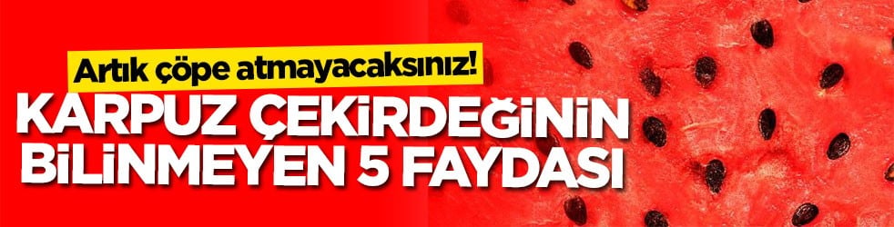 Artık çöpe atmayacaksınız! Karpuz çekirdeğinin bilinmeyen 5 faydası