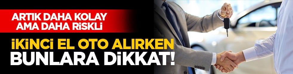 Artık daha kolay ama daha riskli: İkinci el oto alırken bunlara dikkat!