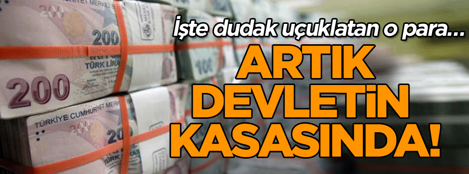 Artık devletin kasasında! İşte dudak uçuklatan o para…