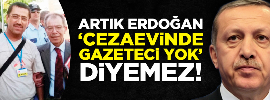 Artık Erdoğan 'Cezaevinde gazeteci yok' diyemez!