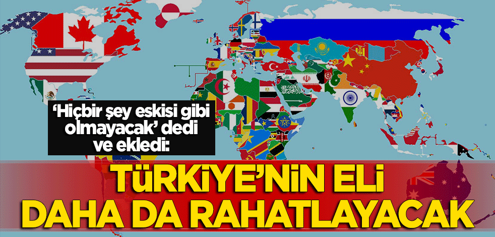 "Artık hiçbir şey eskisi gibi olmayacak" dedi ve ekledi: Türkiye'nin eli daha da rahatlayacak