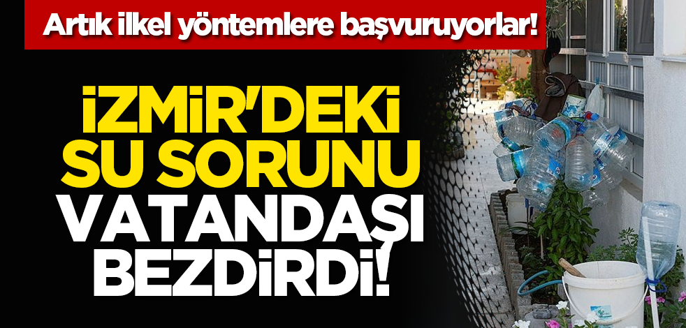 Artık ilkel yöntemlere başvuruyorlar... İzmir'deki su sorunu vatandaşı bezdirdi!