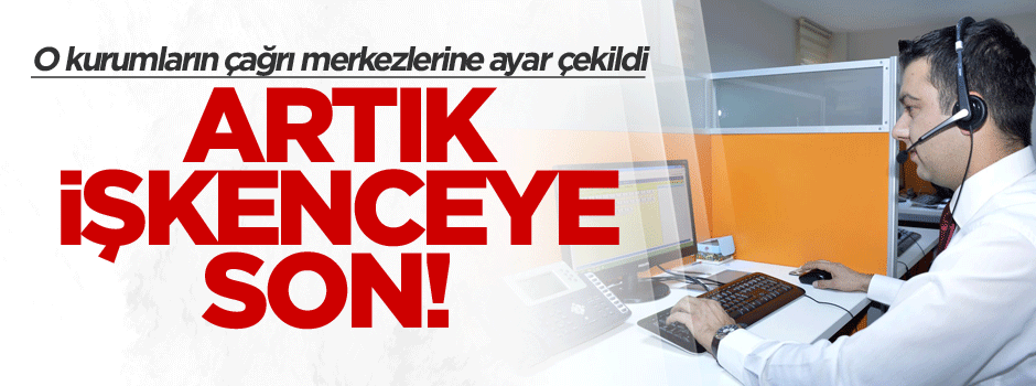 Artık o işkenceye son! O kurumların çağrı merkezlerine ayar çekildi