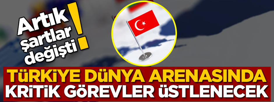 Artık şartlar değişti! Türkiye'ye dünya arenasında kritik görevler