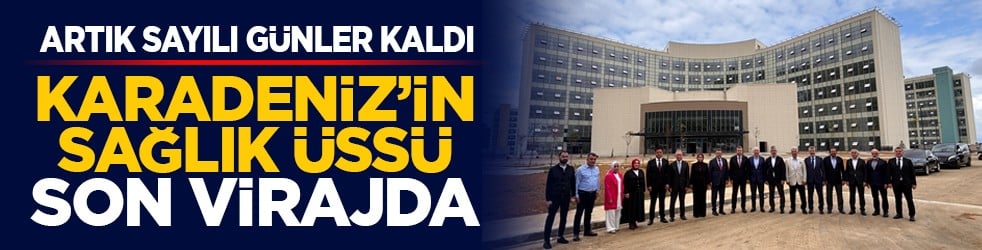 Artık sayılı günler kaldı: Karadeniz’in sağlık üssü son virajda