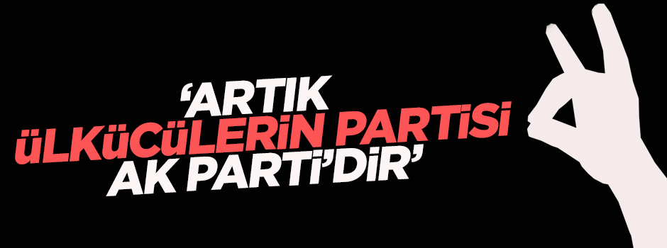 'Artık Ülkücülerin partisi AK Parti’dir'