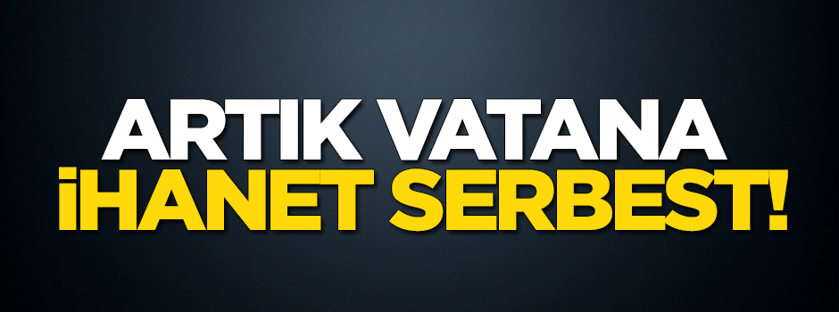 Artık 'vatana ihanet' serbest!