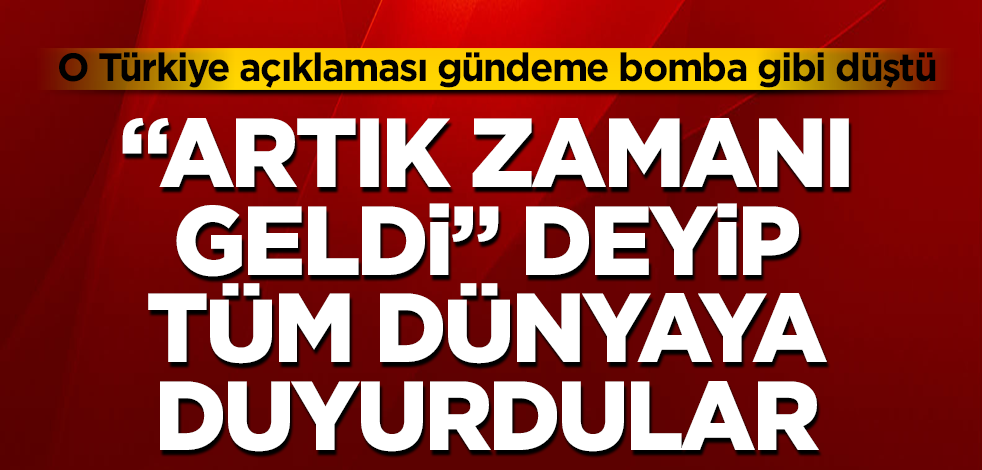 "Artık zamanı geldi" deyip tüm dünyaya duyurdular! O Türkiye açıklaması gündeme bomba gibi düştü