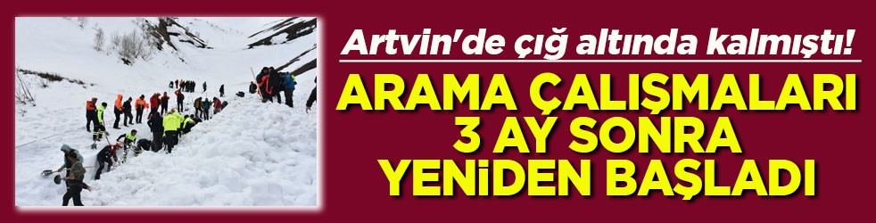  Artvin'de çığ altında kalmıştı! Arama çalışmaları 3 ay sonra yeniden başladı