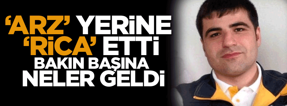 'Arz' yerine 'rica' etti bakın başına neler geldi