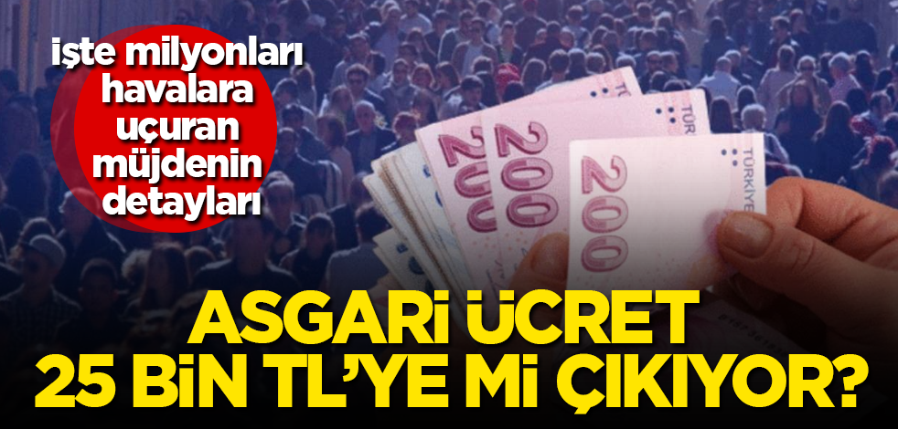 Asgari ücret 25 bin TL’ye mi çıkıyor? İşte milyonları havalara uçuran müjdenin detayları