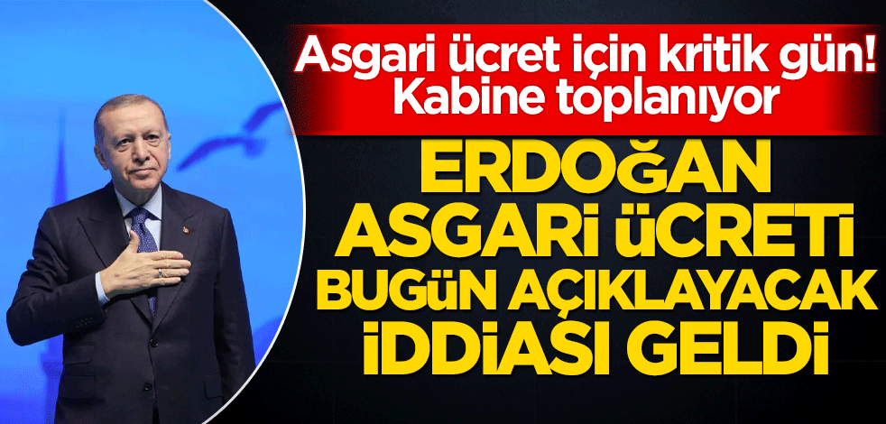 Asgari ücret için kritik gün! Kabine toplanıyor! Erdoğan asgari ücreti bugün açıklayacak iddiası