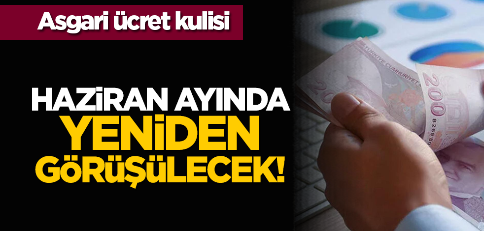 Asgari ücret kulisi: Haziran ayında yeniden görüşülecek!