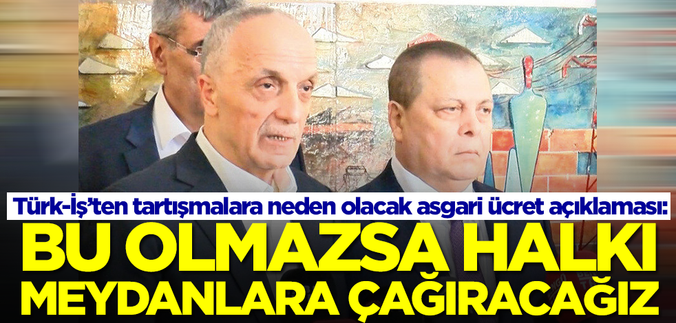 Asgari ücret masasında olmayan Türk-İş'ten şok karar: Bu olmazsa halkı meydanlara çağıracağız