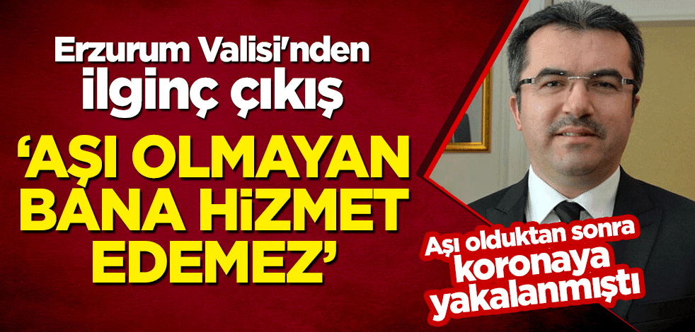 Aşı olduktan sonra koronaya yakalanmıştı... Erzurum Valisi'nden ilginç çıkış: Aşı olmayan bana hizmet edemez
