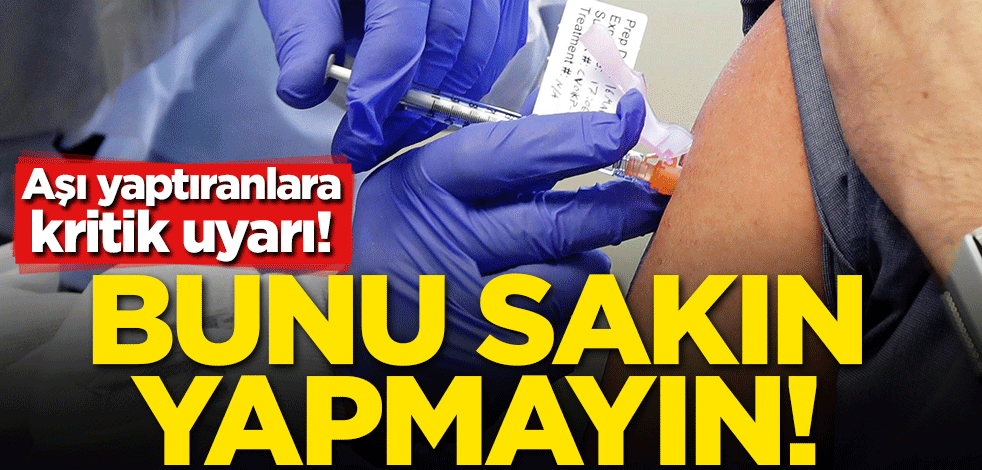 Aşı yaptıranlara kritik uyarı! Bunu sakın yapmayın
