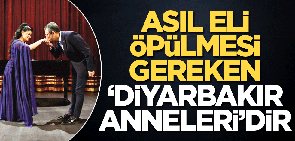 Asıl eli öpülmesi gereken "Diyarbakır Anneleri"dir