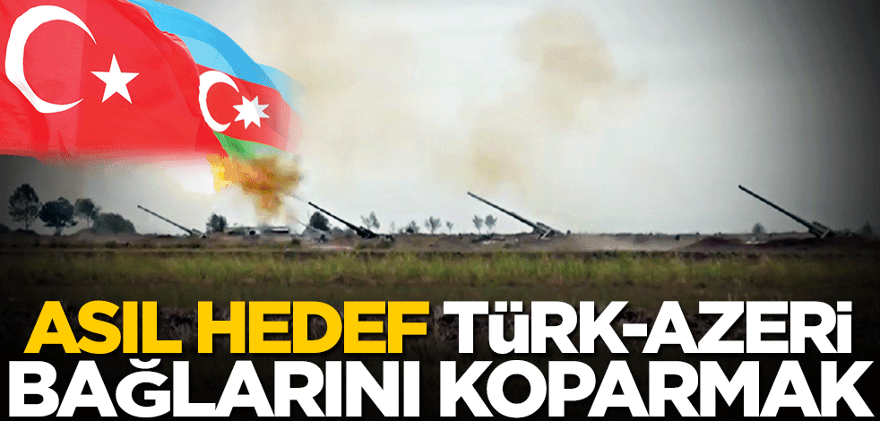 Asıl hedef Türk-Azeri bağlarını koparmak