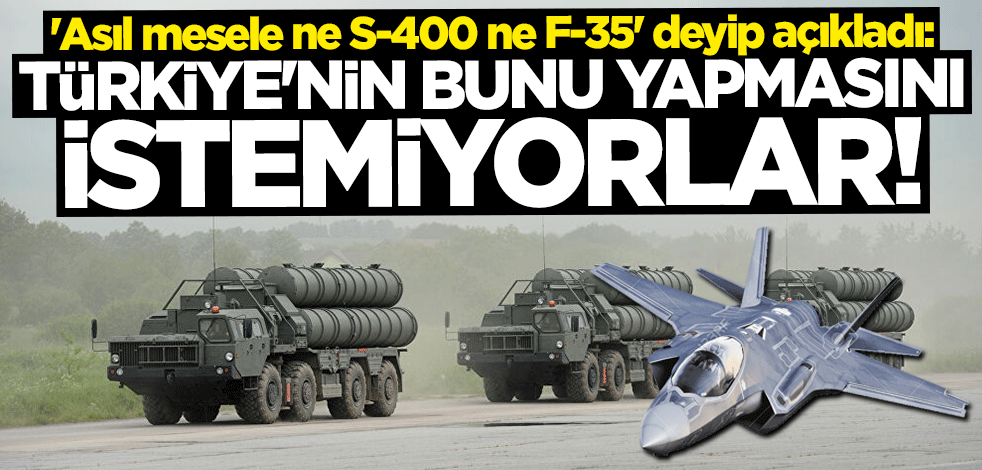 "Asıl mesele ne S-400 ne F-35" deyip açıkladı: Birileri Türkiye'nin bunu yapmasını istemiyor