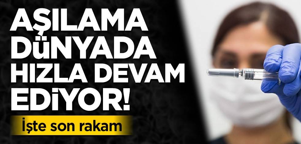 Aşılama dünyada hızla devam ediyor! İşte son rakam
