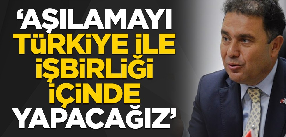 "Aşılamayı Türkiye ile işbirliği içinde yapacağız"