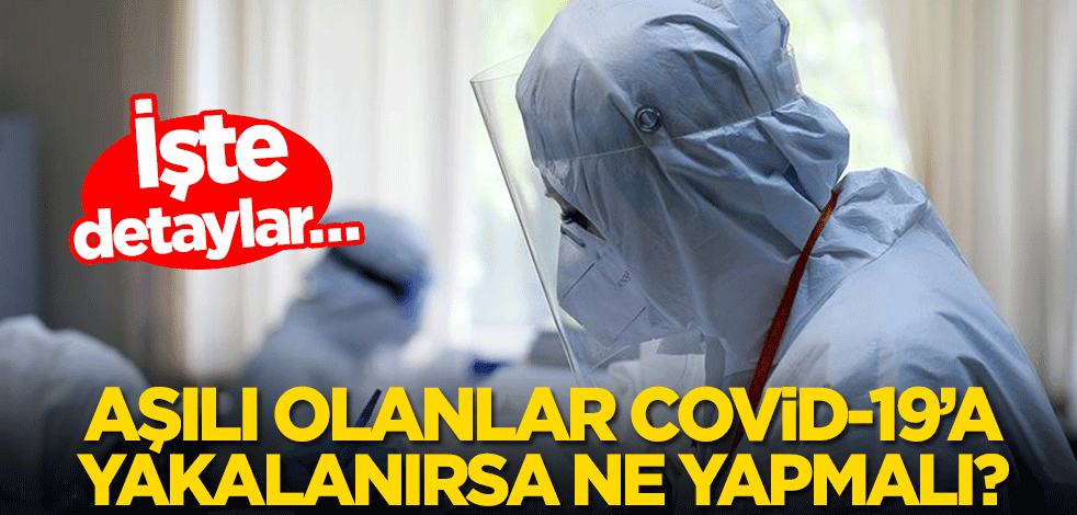 Aşılı olanlar Covid-19’a yakalanırsa ne yapmalı? İşte detaylar…