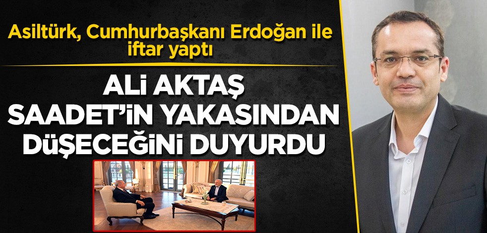 Asiltürk, Cumhurbaşkanı ile iftar yaptı: Ali Aktaş, Saadet'in yakasından düşeceğini duyurdu!